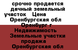 срочно продается дачный земельный участок › Цена ­ 330 000 - Оренбургская обл., Оренбург г. Недвижимость » Земельные участки продажа   . Оренбургская обл.